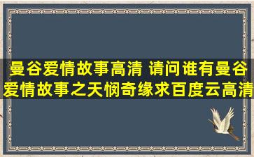 曼谷爱情故事高清 请问谁有曼谷爱情故事之天悯奇缘求百度云高清资源链接